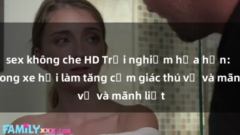 sex không che HD Trải nghiệm hứa hẹn: Sex trong xe hơi làm tăng cảm giác thú vị và mãnh liệt