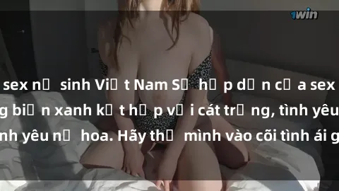 sex nữ sinh Việt Nam Sự hấp dẫn của sex bãi biển: Khi sóng biển xanh kết hợp với cát trắng, tình yêu nở hoa. Hãy thả mình vào cõi tình ái giữa sóng biển!
