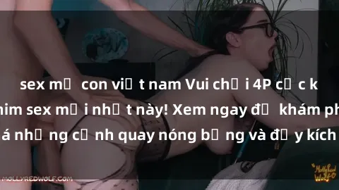 sex mẹ con việt nam Vui chơi 4P cực kỳ hấp dẫn trong phim sex mới nhất này! Xem ngay để khám phá những cảnh quay nóng bỏng và đầy kích thích của bộ phim này!