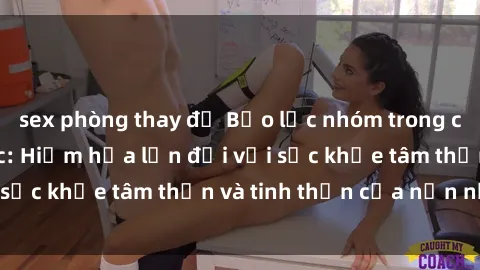 sex phòng thay đồ Bạo lực nhóm trong các hành vi tình dục: Hiểm họa lớn đối với sức khỏe tâm thần và tinh thần của nạn nhân.