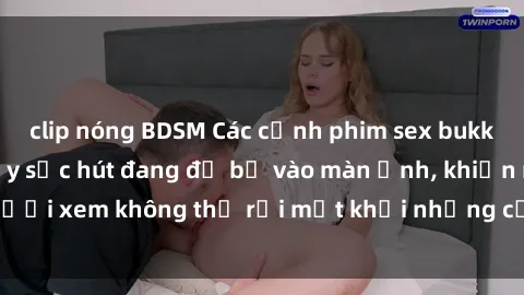 clip nóng BDSM Các cảnh phim sex bukkake hấp dẫn và đầy sức hút đang đổ bộ vào màn ảnh, khiến người xem không thể rời mắt khỏi những cảnh quay đầy kích thích.