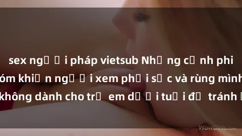 sex người pháp vietsub Những cảnh phim sex bạo dâm nhóm khiến người xem phải sốc và rùng mình, không dành cho trẻ em dưới tuổi để tránh ảnh hưởng tiêu cực.