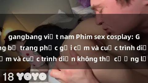 gangbang việt nam Phim sex cosplay: Giấc mơ cùng những bộ trang phục gợi cảm và cuộc trình diễn không thể cưỡng lại!