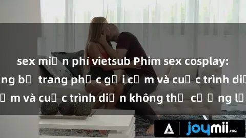 sex miễn phí vietsub Phim sex cosplay: Giấc mơ cùng những bộ trang phục gợi cảm và cuộc trình diễn không thể cưỡng lại!