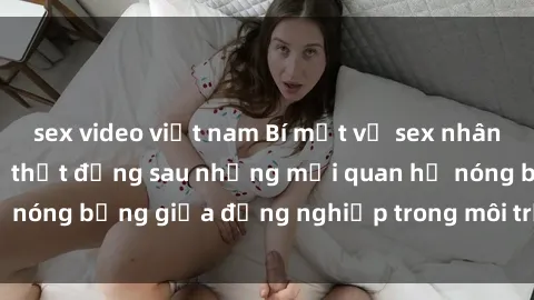 sex video việt nam Bí mật về sex nhân viên văn phòng: Sự thật đằng sau những mối quan hệ nóng bỏng giữa đồng nghiệp trong môi trường làm việc.