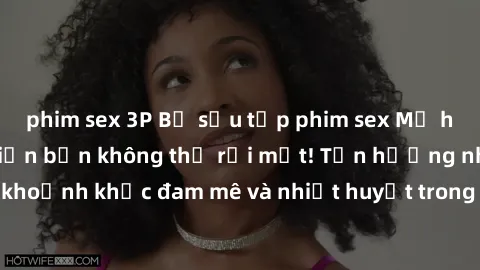 phim sex 3P Bộ sưu tập phim sex Mỹ hot nhất năm nay khiến bạn không thể rời mắt! Tận hưởng những khoảnh khắc đam mê và nhiệt huyết trong các tác phẩm nóng bỏng này!