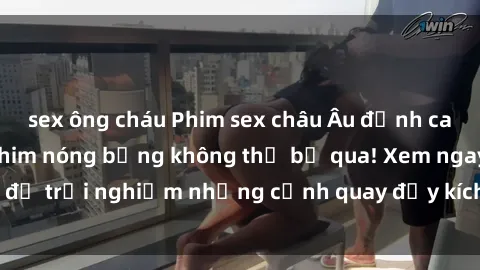 sex ông cháu Phim sex châu Âu đỉnh cao: Top những bộ phim nóng bỏng không thể bỏ qua! Xem ngay để trải nghiệm những cảnh quay đầy kích thích và cuồng nhiệt.