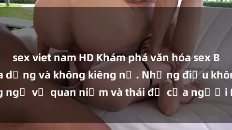 sex viet nam HD Khám phá văn hóa sex Bắc Âu: Sự tự do, đa dạng và không kiêng nể. Những điều không ngờ về quan niệm và thái độ của người Bắc Âu đối với tình dục.