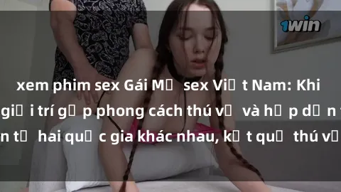xem phim sex Gái Mỹ sex Việt Nam: Khi nền công nghiệp giải trí gặp phong cách thú vị và hấp dẫn từ hai quốc gia khác nhau, kết quả thú vị không thể bỏ qua.