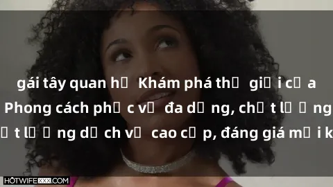 gái tây quan hệ Khám phá thế giới của gái gọi Việt Nam: Phong cách phục vụ đa dạng, chất lượng dịch vụ cao cấp, đáng giá mọi khoản chi phí
