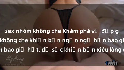 sex nhóm không che Khám phá vẻ đẹp gái Việt Nam nude không che khiến bạn ngẩn ngơ hơn bao giờ hết, đủ sức khiến bạn xiêu lòng đến ngất ngây