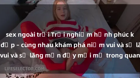 sex ngoài trời Trải nghiệm hạnh phúc khi làm tình với gái đẹp – cùng nhau khám phá niềm vui và sự lãng mạn đầy mới mẻ trong quan hệ của bạn.