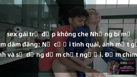 sex gái trẻ đẹp không che Những bí mật của gái Việt Nam dâm đãng: Nụ cười tinh quái, ánh mắt gợi tình và sự dụng dẫm chết người. Đắm chìm trong vòng xoay đam mê!