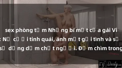 sex phòng tắm Những bí mật của gái Việt Nam dâm đãng: Nụ cười tinh quái, ánh mắt gợi tình và sự dụng dẫm chết người. Đắm chìm trong vòng xoay đam mê!