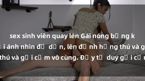 sex sinh viên quay lén Gái nóng bỏng khỏa thân khiến mọi ánh nhìn đổ dồn, lên đỉnh hứng thú và gợi cảm vô cùng. Đầy tư duy gợi cảm và quyến rũ.