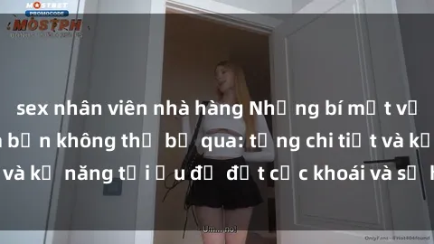 sex nhân viên nhà hàng Những bí mật về sex người lớn mà bạn không thể bỏ qua: từng chi tiết và kỹ năng tối ưu để đạt cực khoái và sự hài lòng tối đa.