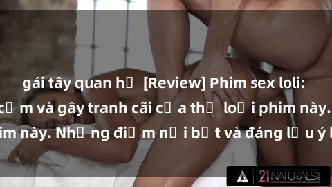 gái tây quan hệ [Review] Phim sex loli: Đánh giá về sự gợi cảm và gây tranh cãi của thể loại phim này. Những điểm nổi bật và đáng lưu ý khi xem phim loli.