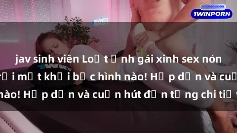 jav sinh viên Loạt ảnh gái xinh sex nóng bỏng, không thể rời mắt khỏi bức hình nào! Hấp dẫn và cuốn hút đến từng chi tiết.