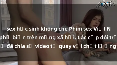 sex học sinh không che Phim sex Việt Nam HD ngày càng phổ biến trên mạng xã hội. Các cặp đôi trẻ đã chia sẻ video tự quay với chất lượng sắc nét, gợi cảm.