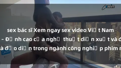 sex bác sĩ Xem ngay sex video Việt Nam hot nhất hiện nay – Đỉnh cao của nghệ thuật diễn xuất và đạo diễn trong ngành công nghiệp phim người lớn tại đây!