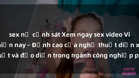 sex nữ cảnh sát Xem ngay sex video Việt Nam hot nhất hiện nay – Đỉnh cao của nghệ thuật diễn xuất và đạo diễn trong ngành công nghiệp phim người lớn tại đây!