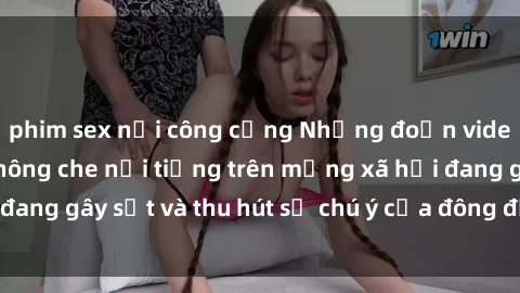 phim sex nơi công cộng Những đoạn video sex Việt Nam không che nổi tiếng trên mạng xã hội đang gây sốt và thu hút sự chú ý của đông đảo người xem.