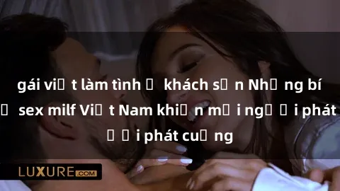 gái việt làm tình ở khách sạn Những bí mật về sex milf Việt Nam khiến mọi người phát cuồng