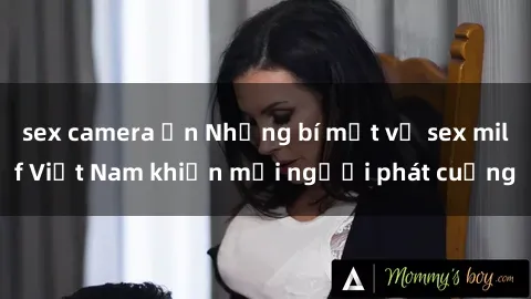 sex camera ẩn Những bí mật về sex milf Việt Nam khiến mọi người phát cuồng