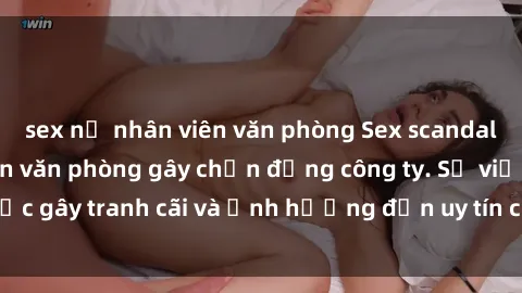 sex nữ nhân viên văn phòng Sex scandal của nữ nhân viên văn phòng gây chấn động công ty. Sự việc gây tranh cãi và ảnh hưởng đến uy tín của doanh nghiệp.
