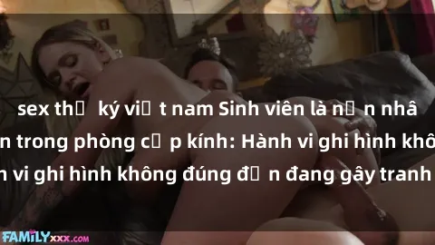 sex thư ký việt nam Sinh viên là nạn nhân của video quay lén trong phòng cấp kính: Hành vi ghi hình không đúng đắn đang gây tranh cãi lớn