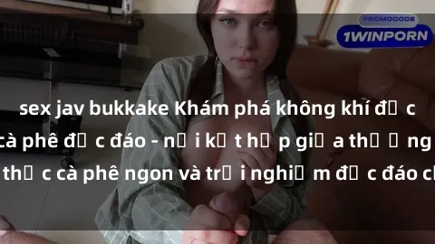 sex jav bukkake Khám phá không khí độc đáo tại sex quán cà phê độc đáo - nơi kết hợp giữa thưởng thức cà phê ngon và trải nghiệm độc đáo của không gian sex shop.