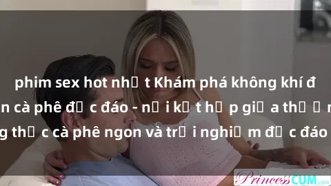 phim sex hot nhất Khám phá không khí độc đáo tại sex quán cà phê độc đáo - nơi kết hợp giữa thưởng thức cà phê ngon và trải nghiệm độc đáo của không gian sex shop.