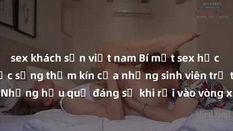 sex khách sạn việt nam Bí mật sex học sinh không che: Cuộc sống thầm kín của những sinh viên trẻ trên trường. Những hậu quả đáng sợ khi rơi vào vòng xoáy của tình dục từ tuổi mới lớn.
