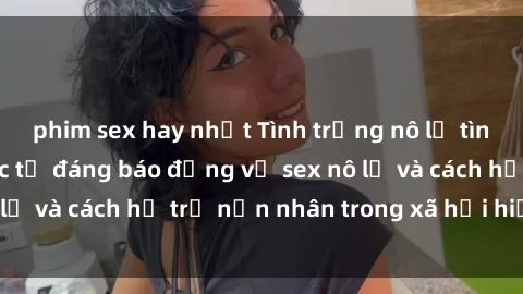 phim sex hay nhất Tình trạng nô lệ tình dục: Những thực tế đáng báo động về sex nô lệ và cách hỗ trợ nạn nhân trong xã hội hiện nay