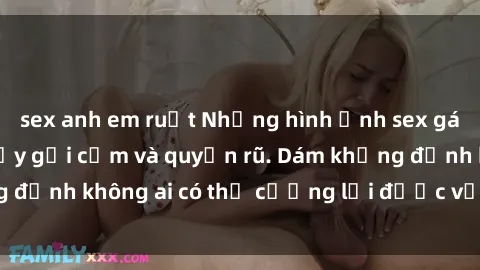 sex anh em ruột Những hình ảnh sex gái Việt xinh đẹp đầy gợi cảm và quyến rũ. Dám khẳng định không ai có thể cưỡng lại được vẻ đẹp của họ.