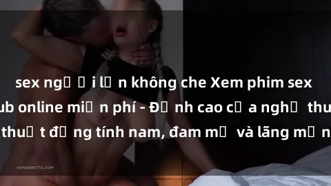 sex người lớn không che Xem phim sex người Pháp vietsub online miễn phí - Đỉnh cao của nghệ thuật đồng tính nam, đam mỹ và lãng mạn từ xứ sở hoa hồng!