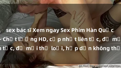 sex bác sĩ Xem ngay Sex Phim Hàn Quốc Vietsub Đỉnh Cao - Chất lượng HD, cập nhật liên tục, đủ mọi thể loại, hấp dẫn không thể bỏ qua!