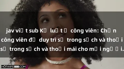 jav việt sub Kỷ luật ở công viên: Chấn chỉnh hành vi sex công viên để duy trì sự trong sạch và thoải mái cho mọi người.