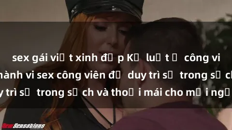 sex gái việt xinh đẹp Kỷ luật ở công viên: Chấn chỉnh hành vi sex công viên để duy trì sự trong sạch và thoải mái cho mọi người.
