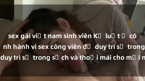 sex gái việt nam sinh viên Kỷ luật ở công viên: Chấn chỉnh hành vi sex công viên để duy trì sự trong sạch và thoải mái cho mọi người.
