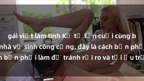gái việt làm tình Kể từ lần cuối cùng bạn thực hành sex nhà vệ sinh công cộng, đây là cách bạn phải làm để tránh rủi ro và tối ưu trải nghiệm.