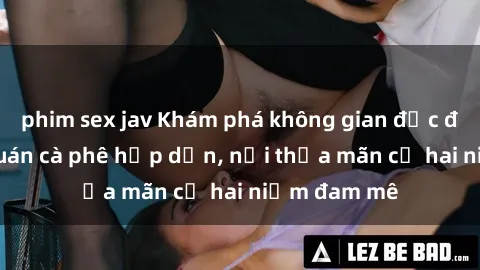 phim sex jav Khám phá không gian độc đáo tại sex quán cà phê hấp dẫn, nơi thỏa mãn cả hai niềm đam mê