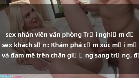 sex nhân viên văn phòng Trải nghiệm đỉnh cao tình yêu tại sex khách sạn: Khám phá cảm xúc mới mẻ và đam mê trên chăn giường sang trọng, độc đáo, không giới hạn.