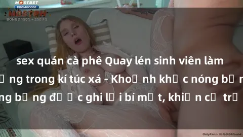 sex quán cà phê Quay lén sinh viên làm tình ngay trên giường trong kí túc xá - Khoảnh khắc nóng bỏng được ghi lại bí mật, khiến cả trường học xôn xao.