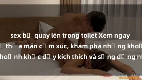 sex bị quay lén trong toilet Xem ngay sex jav không che để thỏa mãn cảm xúc, khám phá những khoảnh khắc đầy kích thích và sống động nhất chỉ trong click!
