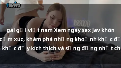 gái gọi việt nam Xem ngay sex jav không che để thỏa mãn cảm xúc, khám phá những khoảnh khắc đầy kích thích và sống động nhất chỉ trong click!
