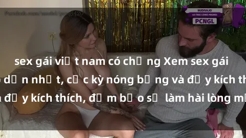 sex gái việt nam có chồng Xem sex gái trẻ không che hấp dẫn nhất, cực kỳ nóng bỏng và đầy kích thích, đảm bảo sẽ làm hài lòng mọi người!