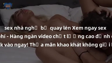 sex nhà nghỉ bị quay lén Xem ngay sex jav full HD miễn phí - Hàng ngàn video chất lượng cao đỉnh cao chỉ cần click vào ngay! Thỏa mãn khao khát không giới hạn, đón chờ những trải nghiệm mới lạ!