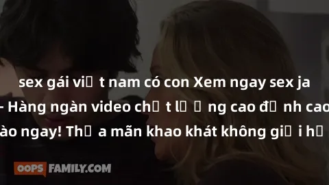 sex gái việt nam có con Xem ngay sex jav full HD miễn phí - Hàng ngàn video chất lượng cao đỉnh cao chỉ cần click vào ngay! Thỏa mãn khao khát không giới hạn, đón chờ những trải nghiệm mới lạ!