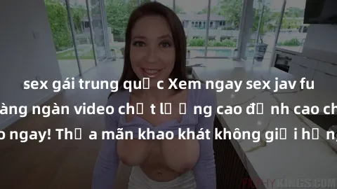 sex gái trung quốc Xem ngay sex jav full HD miễn phí - Hàng ngàn video chất lượng cao đỉnh cao chỉ cần click vào ngay! Thỏa mãn khao khát không giới hạn, đón chờ những trải nghiệm mới lạ!